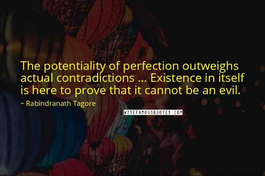 Rabindranath Tagore Quotes: The potentiality of perfection outweighs actual contradictions ... Existence in itself is here to prove that it cannot be an evil.