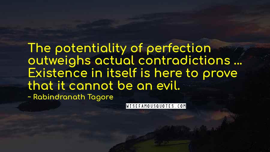 Rabindranath Tagore Quotes: The potentiality of perfection outweighs actual contradictions ... Existence in itself is here to prove that it cannot be an evil.