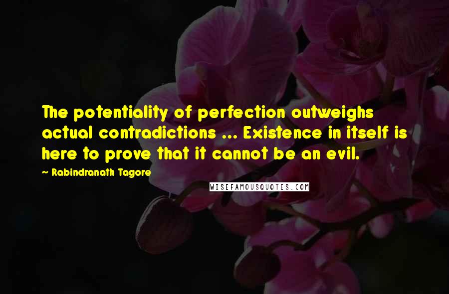 Rabindranath Tagore Quotes: The potentiality of perfection outweighs actual contradictions ... Existence in itself is here to prove that it cannot be an evil.