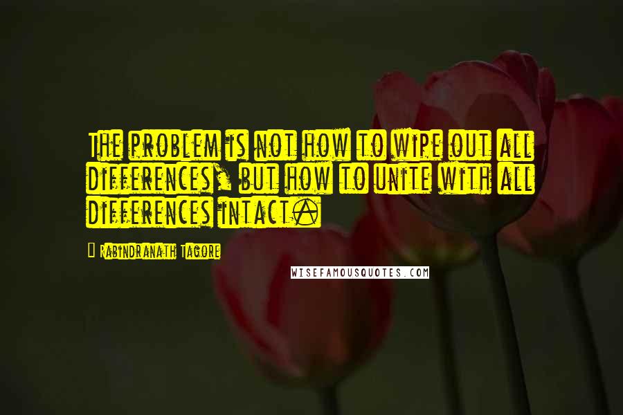 Rabindranath Tagore Quotes: The problem is not how to wipe out all differences, but how to unite with all differences intact.