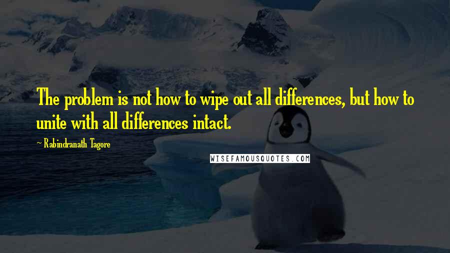 Rabindranath Tagore Quotes: The problem is not how to wipe out all differences, but how to unite with all differences intact.