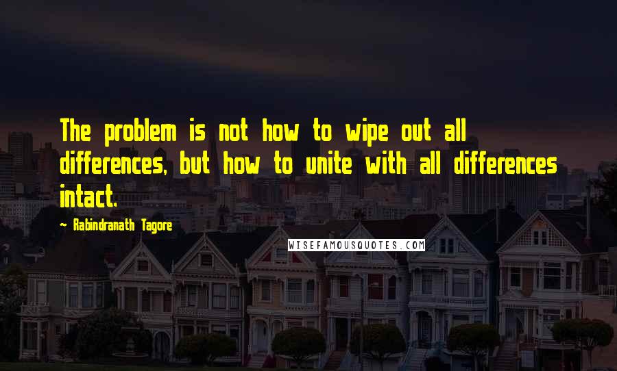 Rabindranath Tagore Quotes: The problem is not how to wipe out all differences, but how to unite with all differences intact.