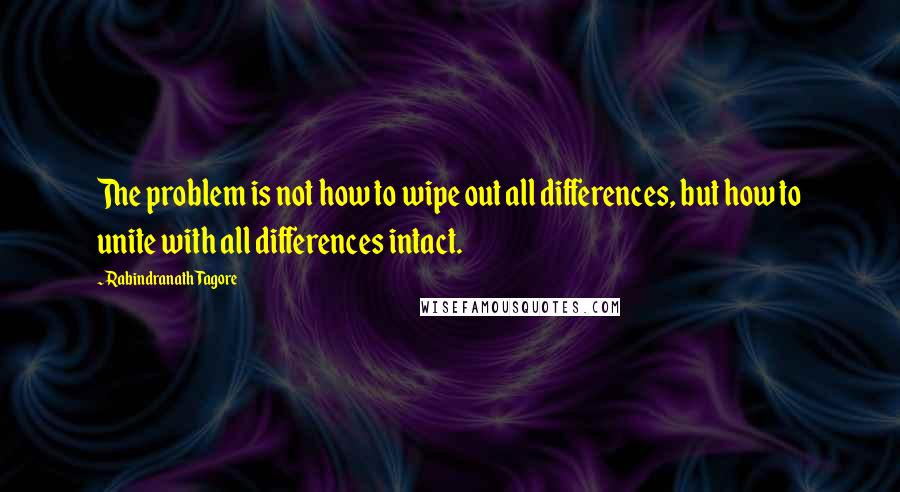 Rabindranath Tagore Quotes: The problem is not how to wipe out all differences, but how to unite with all differences intact.