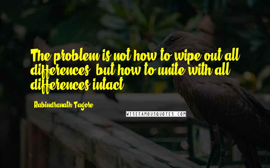 Rabindranath Tagore Quotes: The problem is not how to wipe out all differences, but how to unite with all differences intact.