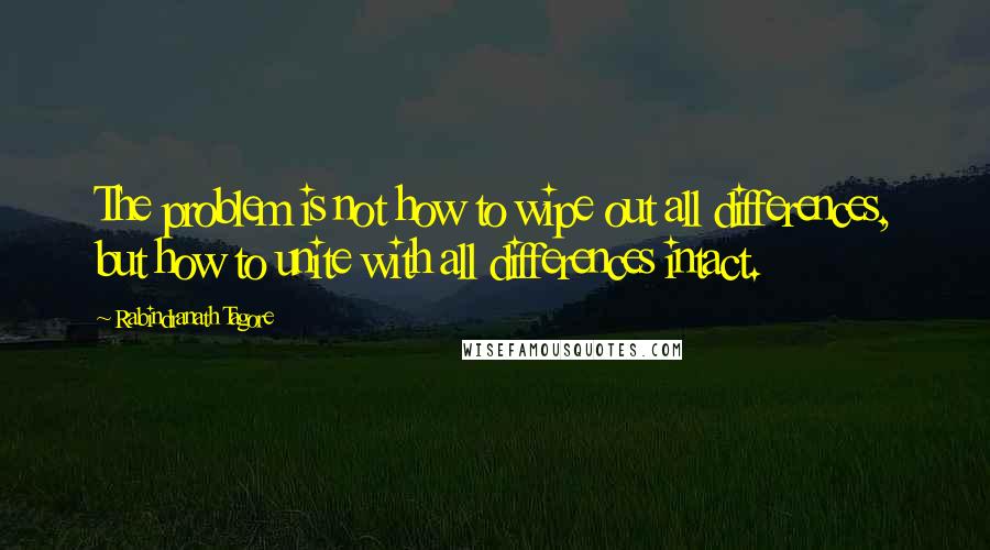 Rabindranath Tagore Quotes: The problem is not how to wipe out all differences, but how to unite with all differences intact.