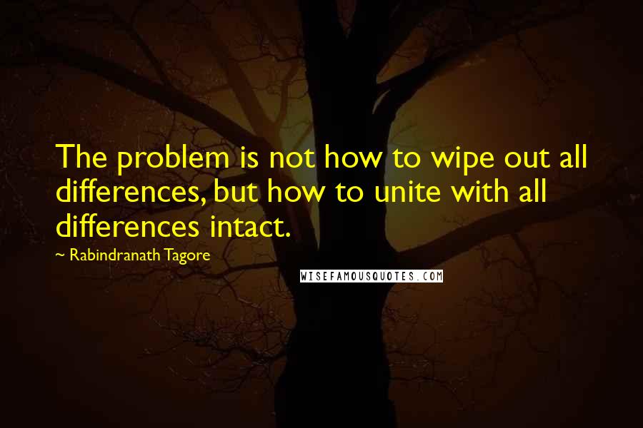 Rabindranath Tagore Quotes: The problem is not how to wipe out all differences, but how to unite with all differences intact.