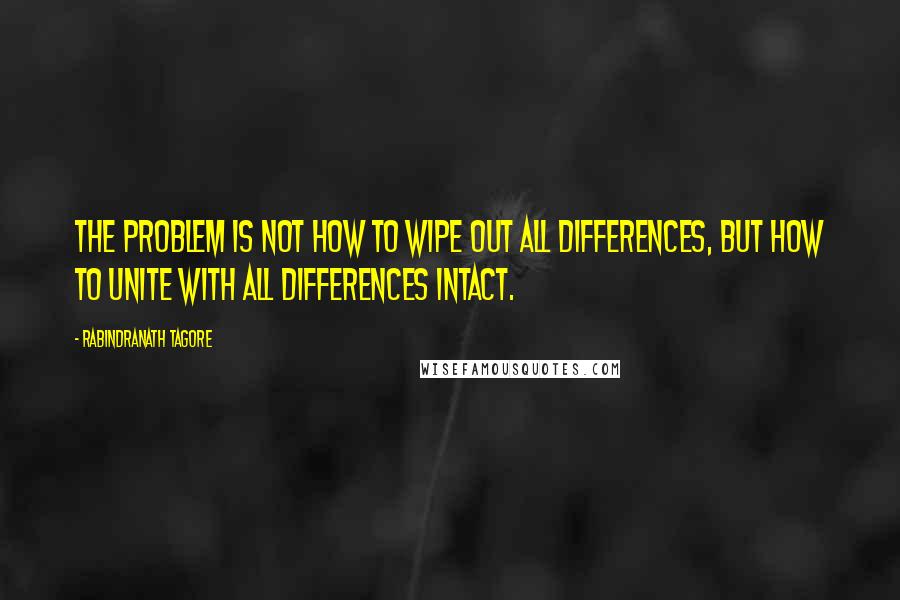 Rabindranath Tagore Quotes: The problem is not how to wipe out all differences, but how to unite with all differences intact.