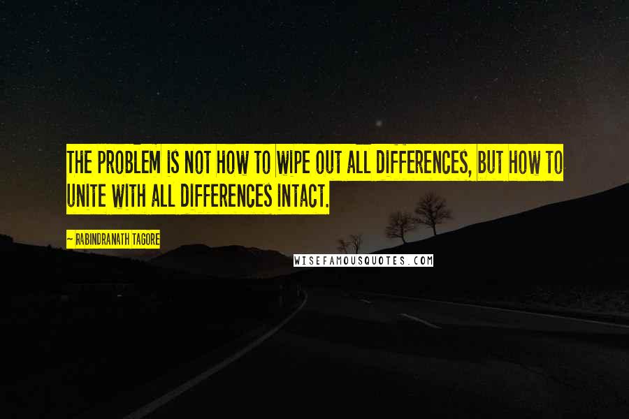 Rabindranath Tagore Quotes: The problem is not how to wipe out all differences, but how to unite with all differences intact.