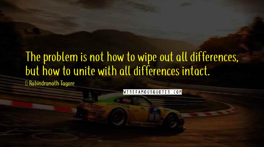 Rabindranath Tagore Quotes: The problem is not how to wipe out all differences, but how to unite with all differences intact.