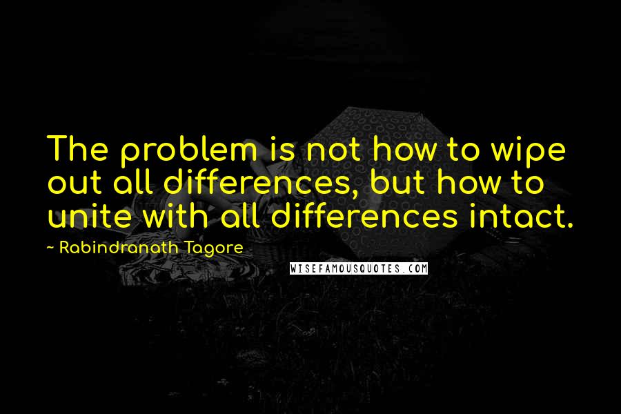 Rabindranath Tagore Quotes: The problem is not how to wipe out all differences, but how to unite with all differences intact.