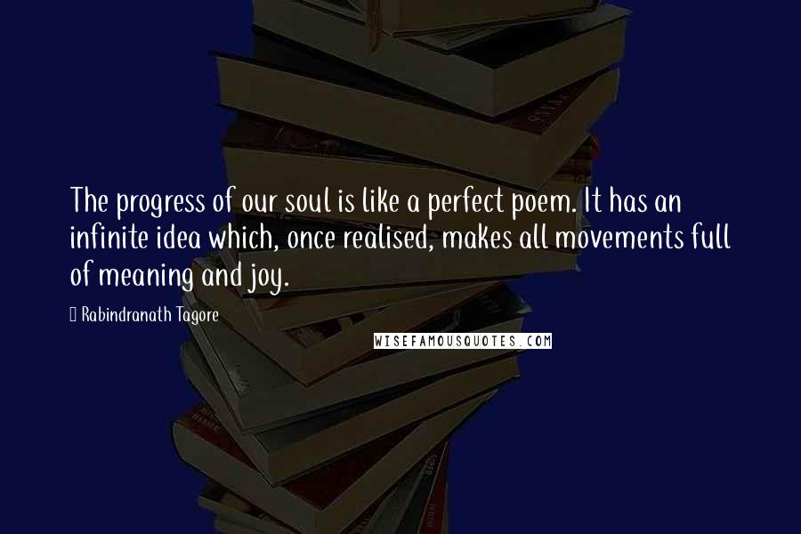 Rabindranath Tagore Quotes: The progress of our soul is like a perfect poem. It has an infinite idea which, once realised, makes all movements full of meaning and joy.