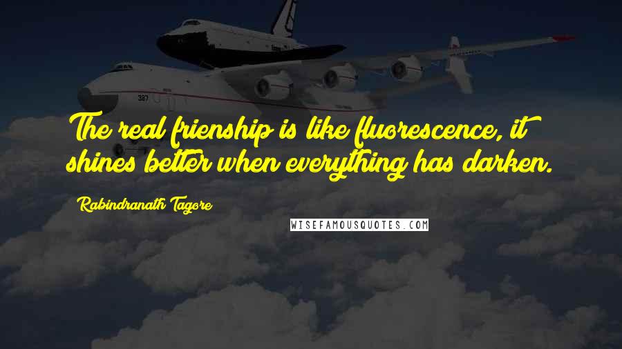 Rabindranath Tagore Quotes: The real frienship is like fluorescence, it shines better when everything has darken.