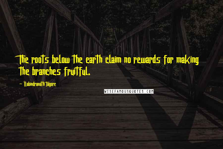 Rabindranath Tagore Quotes: The roots below the earth claim no rewards for making the branches fruitful.