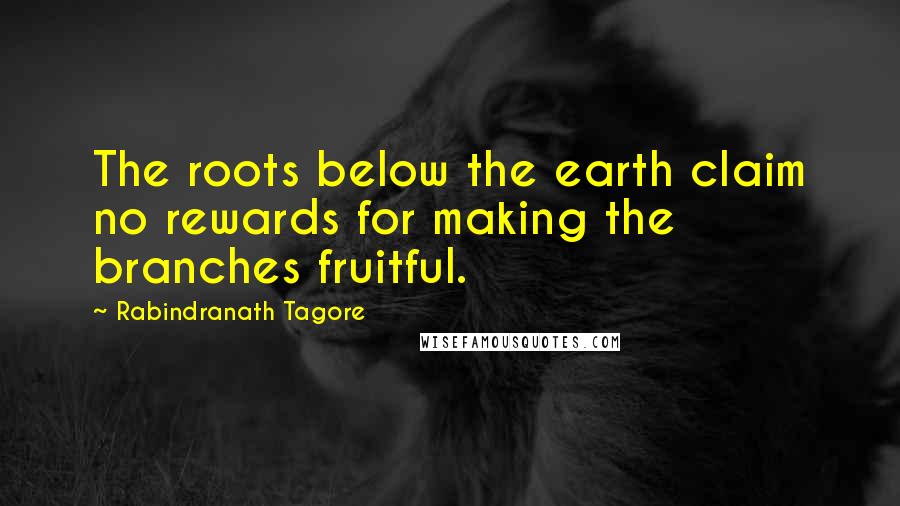 Rabindranath Tagore Quotes: The roots below the earth claim no rewards for making the branches fruitful.