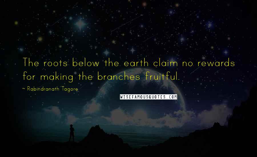 Rabindranath Tagore Quotes: The roots below the earth claim no rewards for making the branches fruitful.