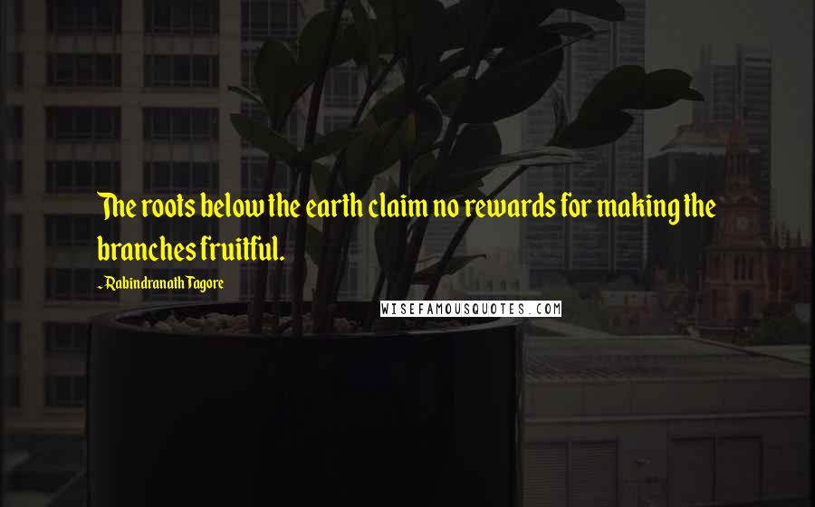 Rabindranath Tagore Quotes: The roots below the earth claim no rewards for making the branches fruitful.