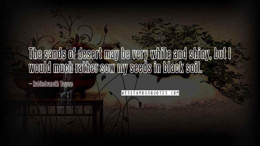 Rabindranath Tagore Quotes: The sands of desert may be very white and shiny, but I would much rather sow my seeds in black soil.