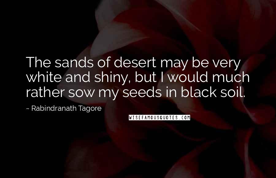 Rabindranath Tagore Quotes: The sands of desert may be very white and shiny, but I would much rather sow my seeds in black soil.