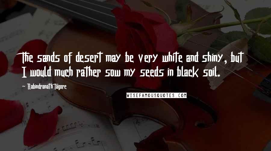 Rabindranath Tagore Quotes: The sands of desert may be very white and shiny, but I would much rather sow my seeds in black soil.