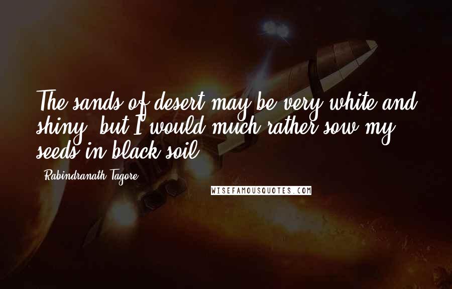 Rabindranath Tagore Quotes: The sands of desert may be very white and shiny, but I would much rather sow my seeds in black soil.
