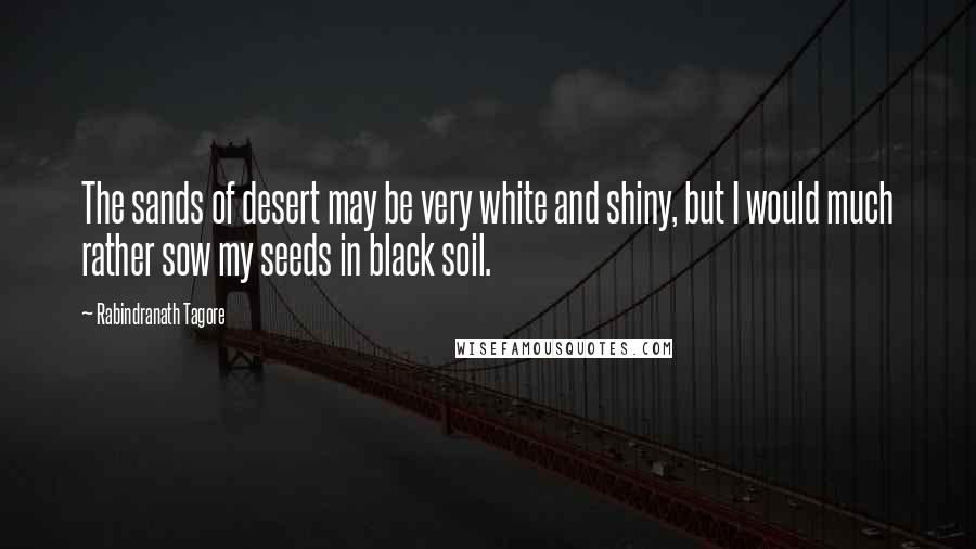 Rabindranath Tagore Quotes: The sands of desert may be very white and shiny, but I would much rather sow my seeds in black soil.