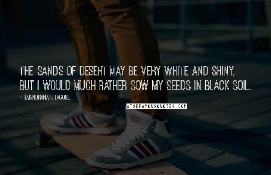 Rabindranath Tagore Quotes: The sands of desert may be very white and shiny, but I would much rather sow my seeds in black soil.