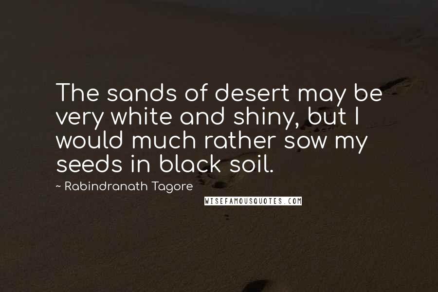 Rabindranath Tagore Quotes: The sands of desert may be very white and shiny, but I would much rather sow my seeds in black soil.