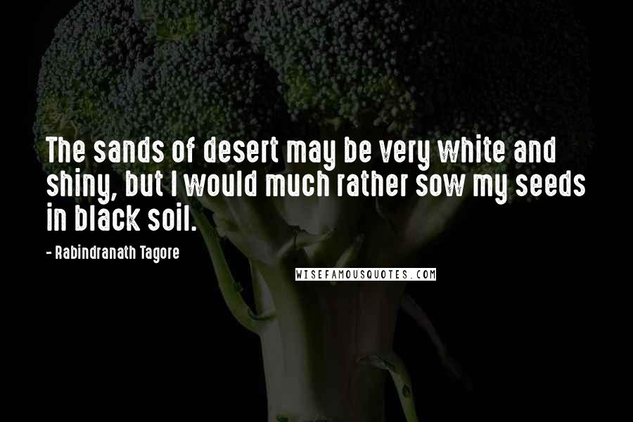 Rabindranath Tagore Quotes: The sands of desert may be very white and shiny, but I would much rather sow my seeds in black soil.