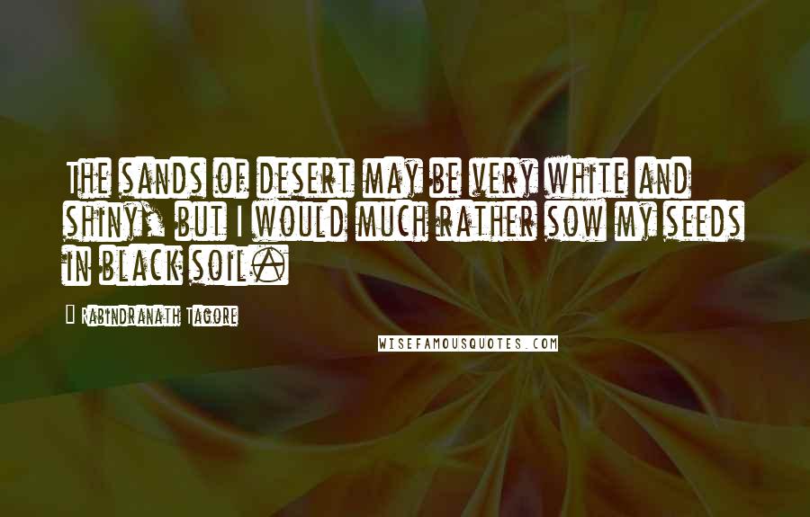 Rabindranath Tagore Quotes: The sands of desert may be very white and shiny, but I would much rather sow my seeds in black soil.