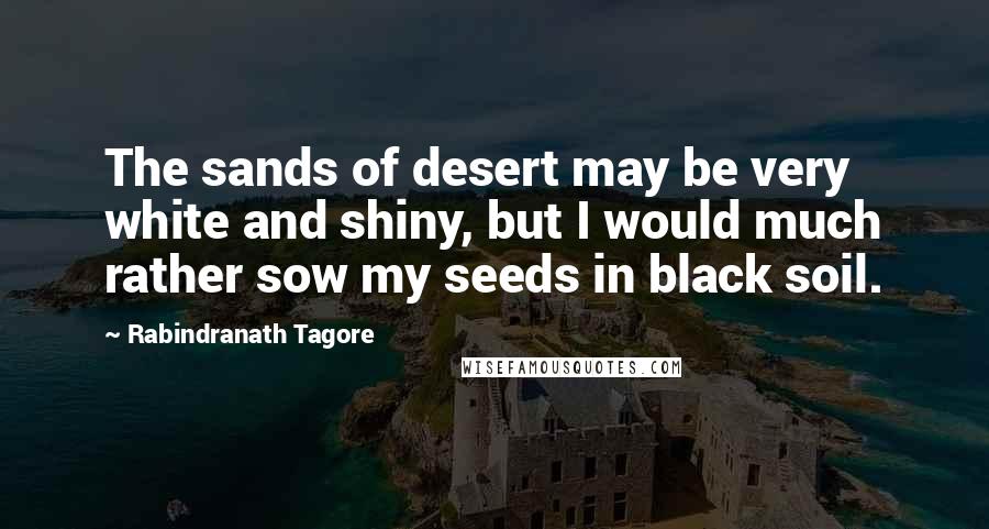 Rabindranath Tagore Quotes: The sands of desert may be very white and shiny, but I would much rather sow my seeds in black soil.