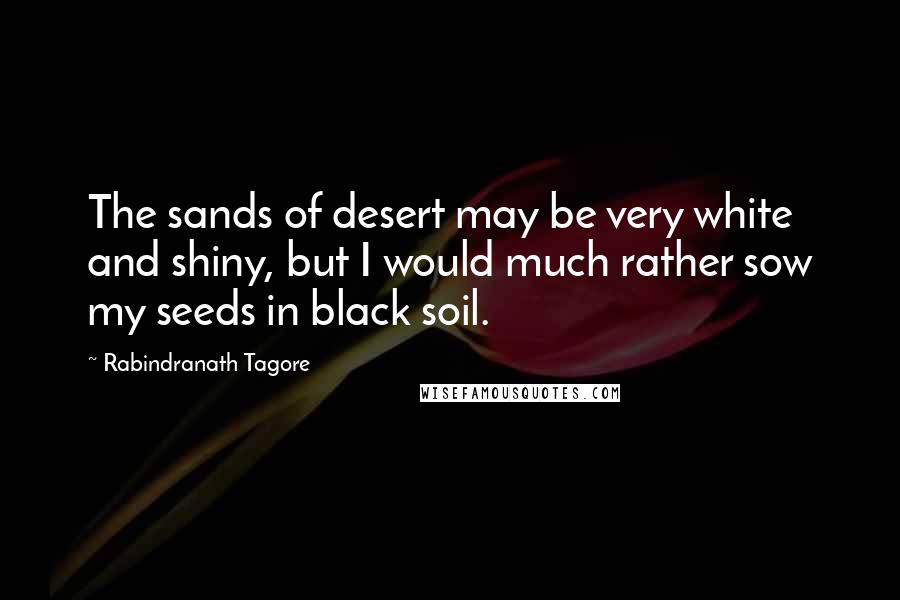 Rabindranath Tagore Quotes: The sands of desert may be very white and shiny, but I would much rather sow my seeds in black soil.