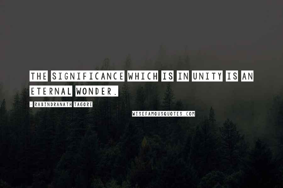 Rabindranath Tagore Quotes: The significance which is in unity is an eternal wonder.