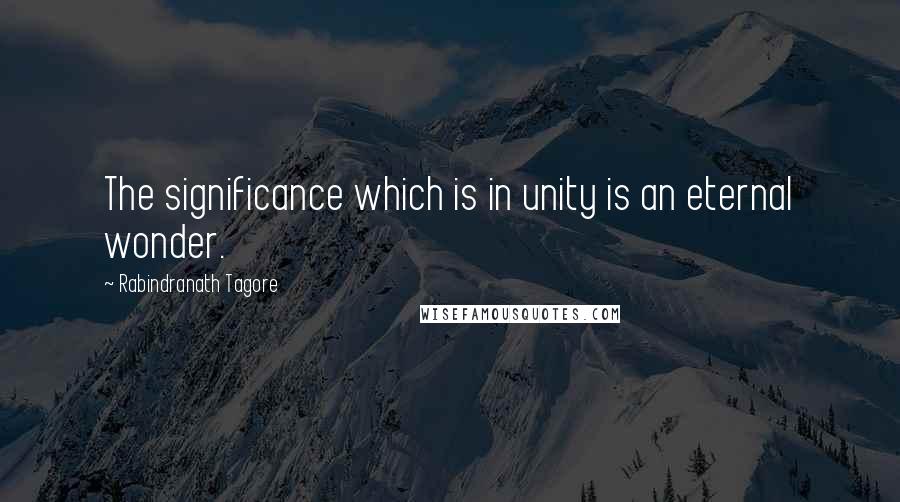 Rabindranath Tagore Quotes: The significance which is in unity is an eternal wonder.