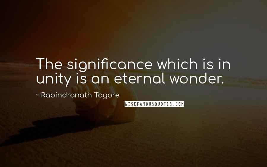 Rabindranath Tagore Quotes: The significance which is in unity is an eternal wonder.