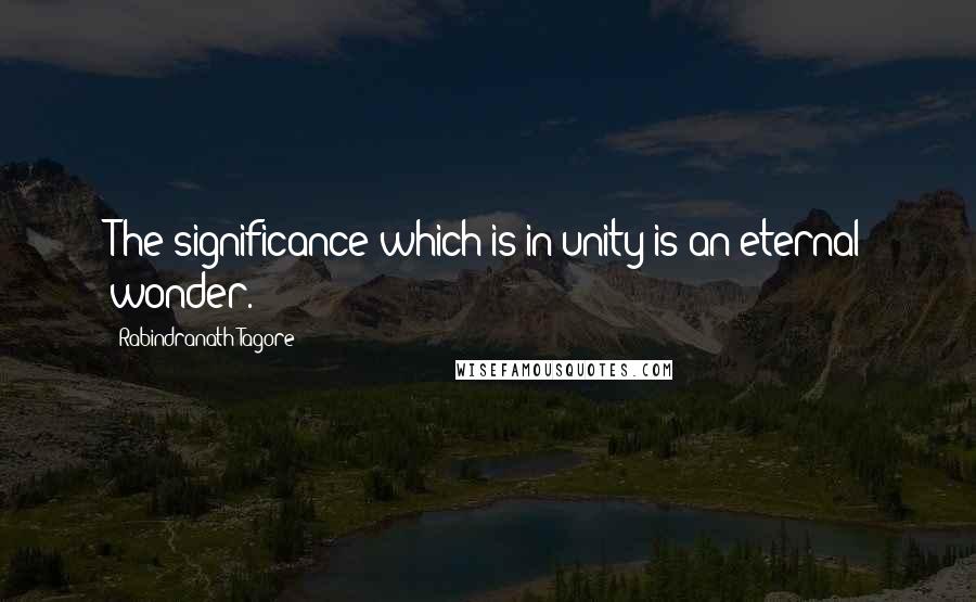 Rabindranath Tagore Quotes: The significance which is in unity is an eternal wonder.