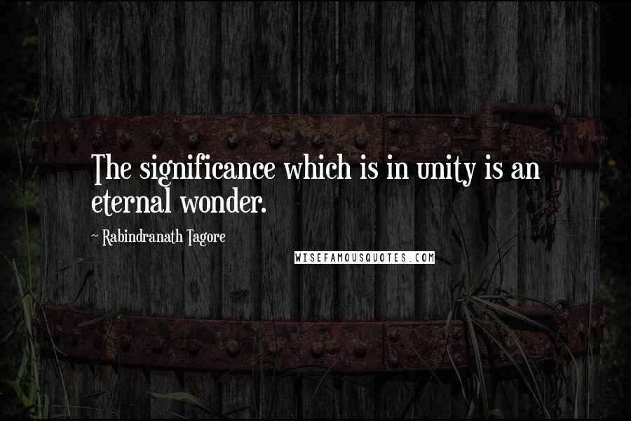 Rabindranath Tagore Quotes: The significance which is in unity is an eternal wonder.