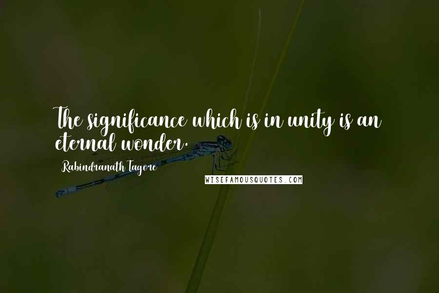 Rabindranath Tagore Quotes: The significance which is in unity is an eternal wonder.