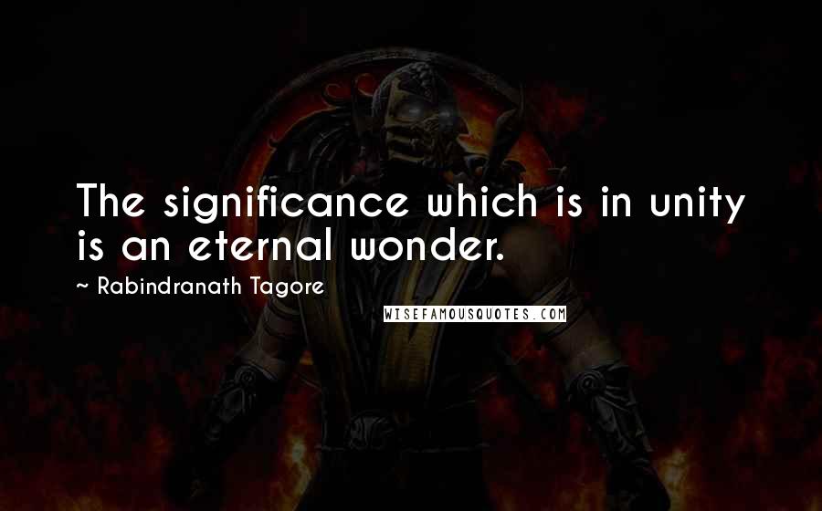 Rabindranath Tagore Quotes: The significance which is in unity is an eternal wonder.