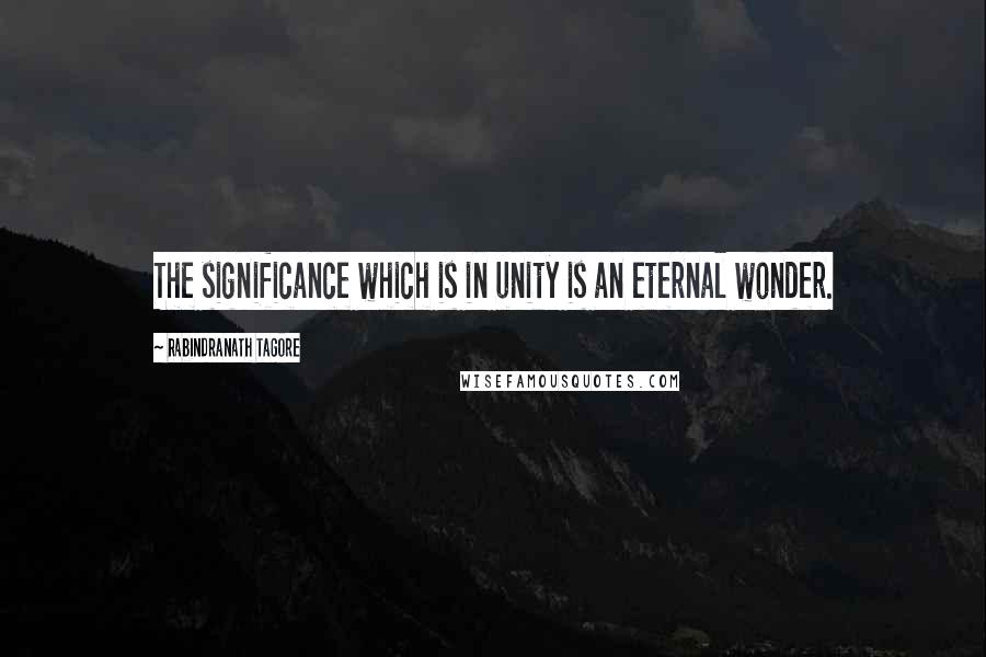 Rabindranath Tagore Quotes: The significance which is in unity is an eternal wonder.