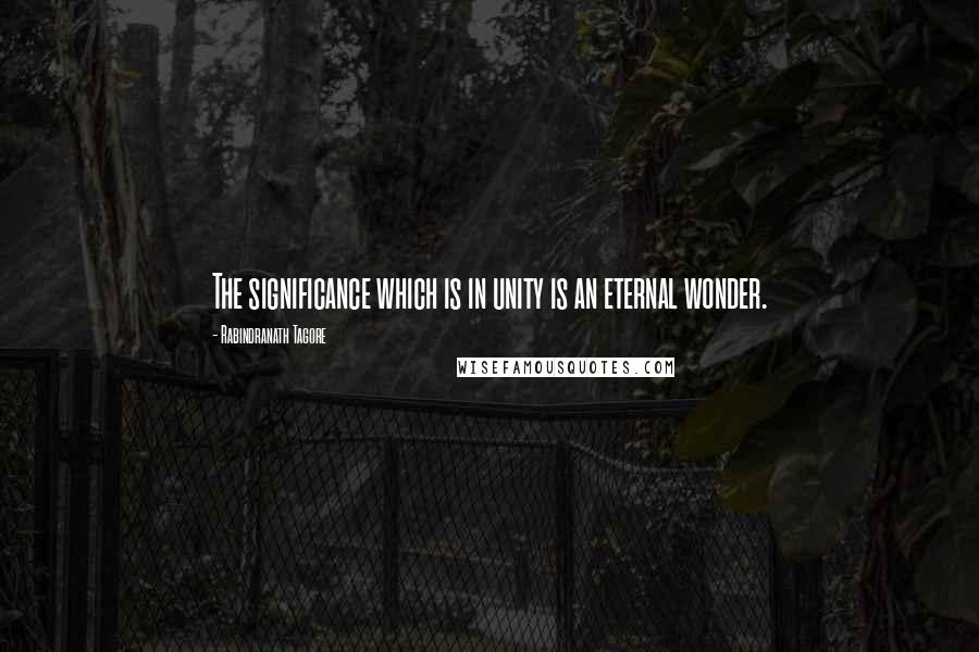 Rabindranath Tagore Quotes: The significance which is in unity is an eternal wonder.