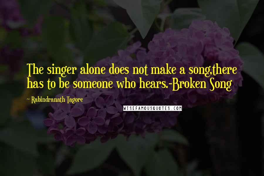 Rabindranath Tagore Quotes: The singer alone does not make a song,there has to be someone who hears.-Broken Song