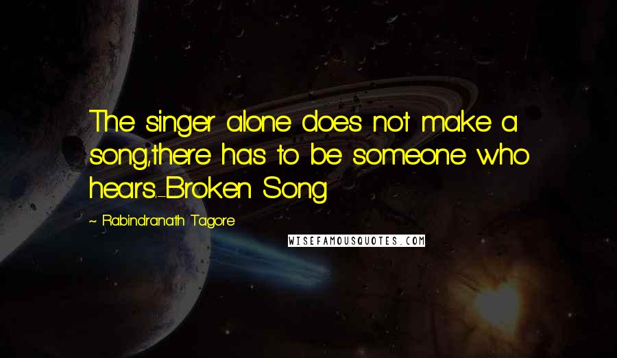 Rabindranath Tagore Quotes: The singer alone does not make a song,there has to be someone who hears.-Broken Song