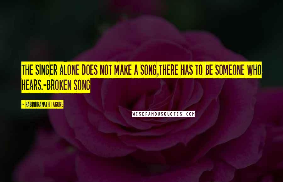 Rabindranath Tagore Quotes: The singer alone does not make a song,there has to be someone who hears.-Broken Song