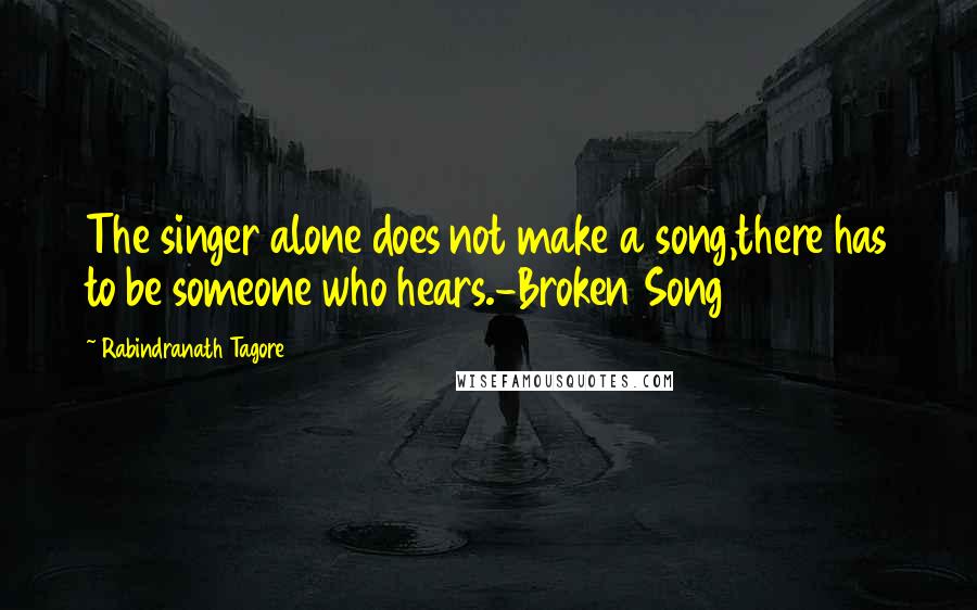 Rabindranath Tagore Quotes: The singer alone does not make a song,there has to be someone who hears.-Broken Song