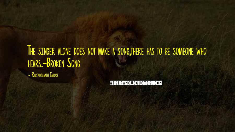 Rabindranath Tagore Quotes: The singer alone does not make a song,there has to be someone who hears.-Broken Song