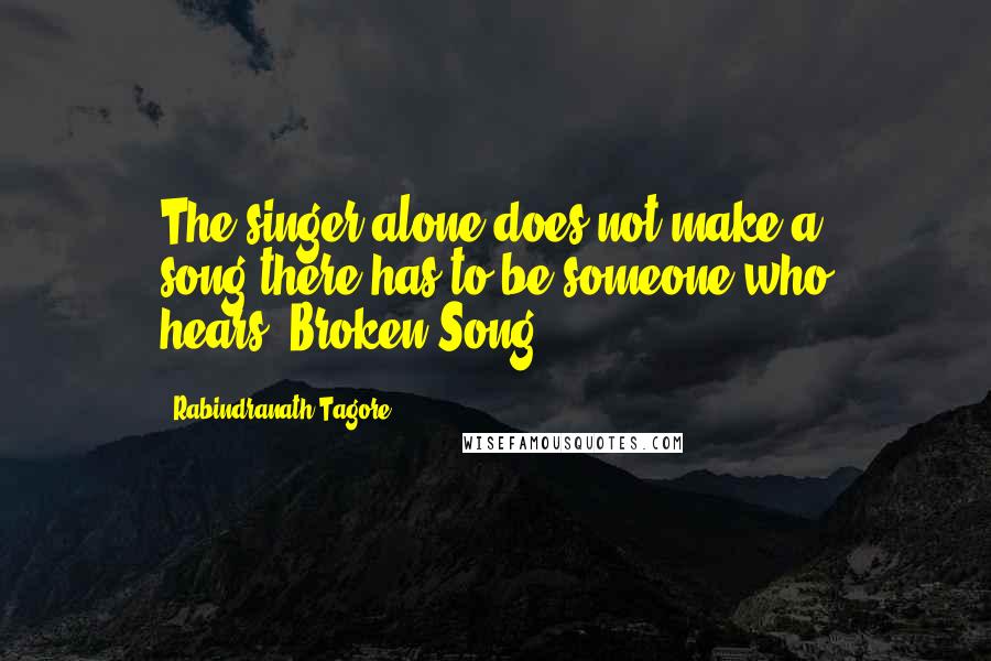 Rabindranath Tagore Quotes: The singer alone does not make a song,there has to be someone who hears.-Broken Song