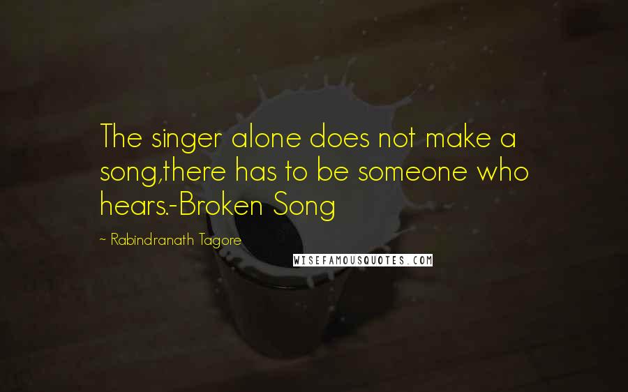 Rabindranath Tagore Quotes: The singer alone does not make a song,there has to be someone who hears.-Broken Song