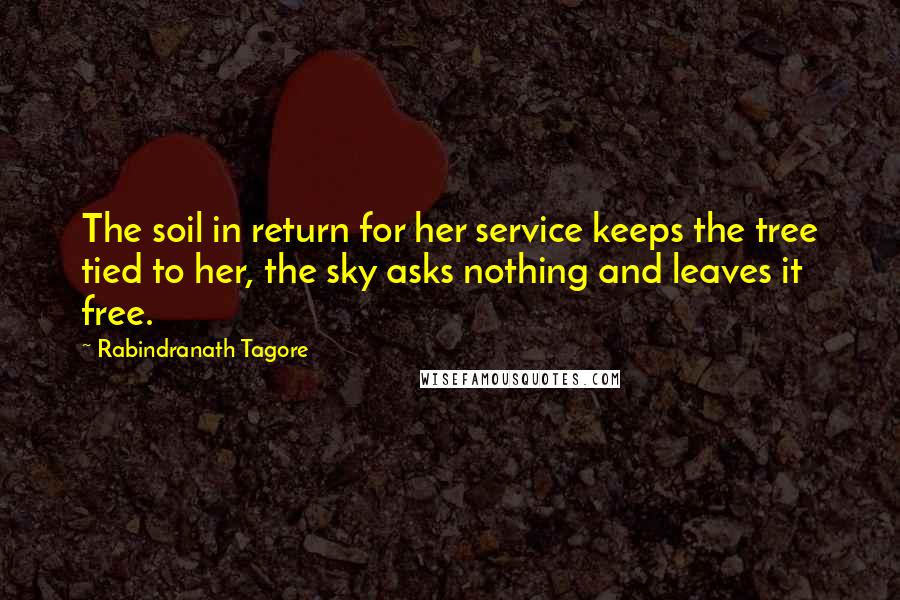 Rabindranath Tagore Quotes: The soil in return for her service keeps the tree tied to her, the sky asks nothing and leaves it free.