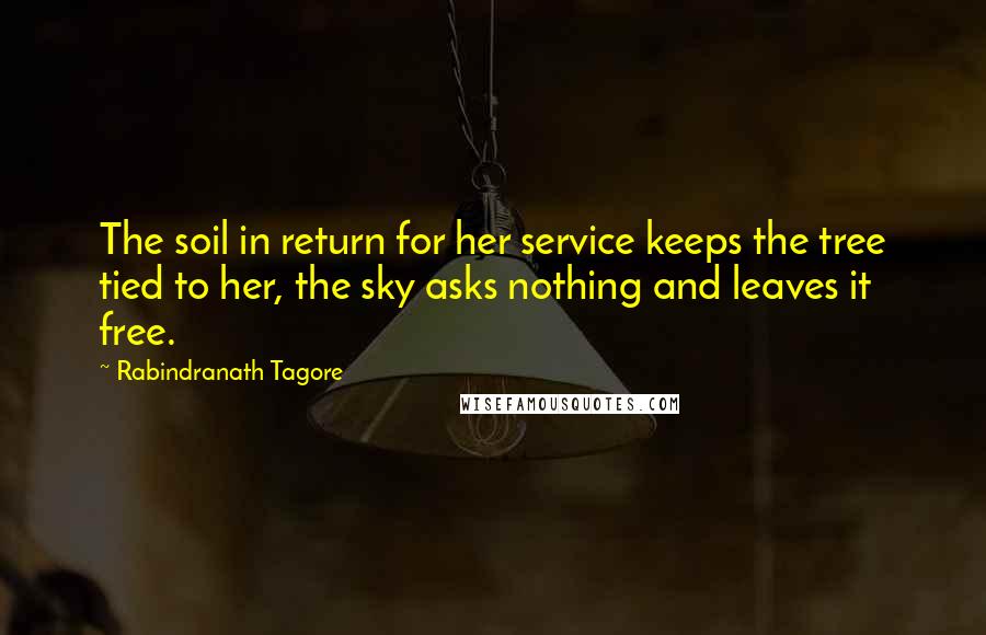 Rabindranath Tagore Quotes: The soil in return for her service keeps the tree tied to her, the sky asks nothing and leaves it free.