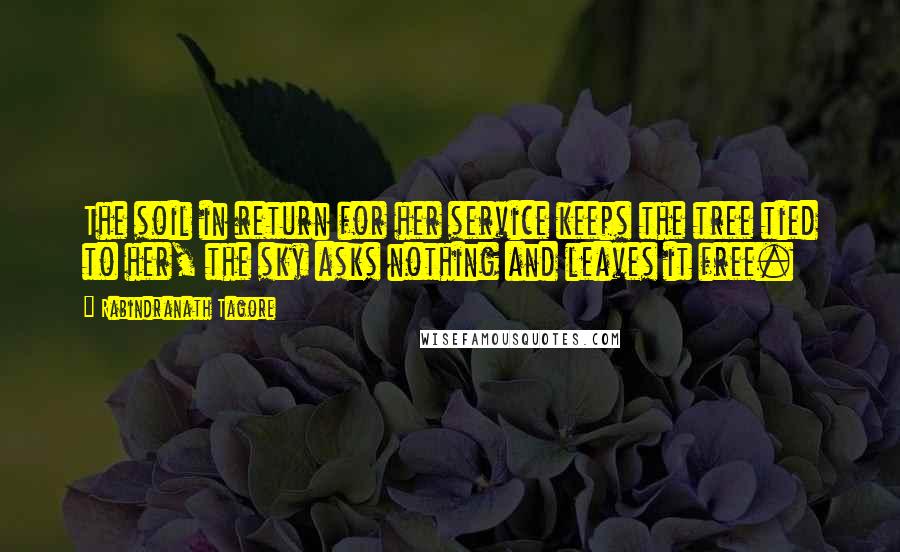 Rabindranath Tagore Quotes: The soil in return for her service keeps the tree tied to her, the sky asks nothing and leaves it free.